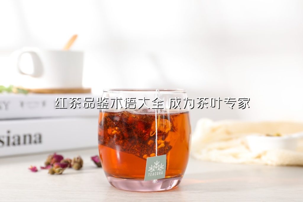 红茶品鉴术语大全：成为茶叶专家