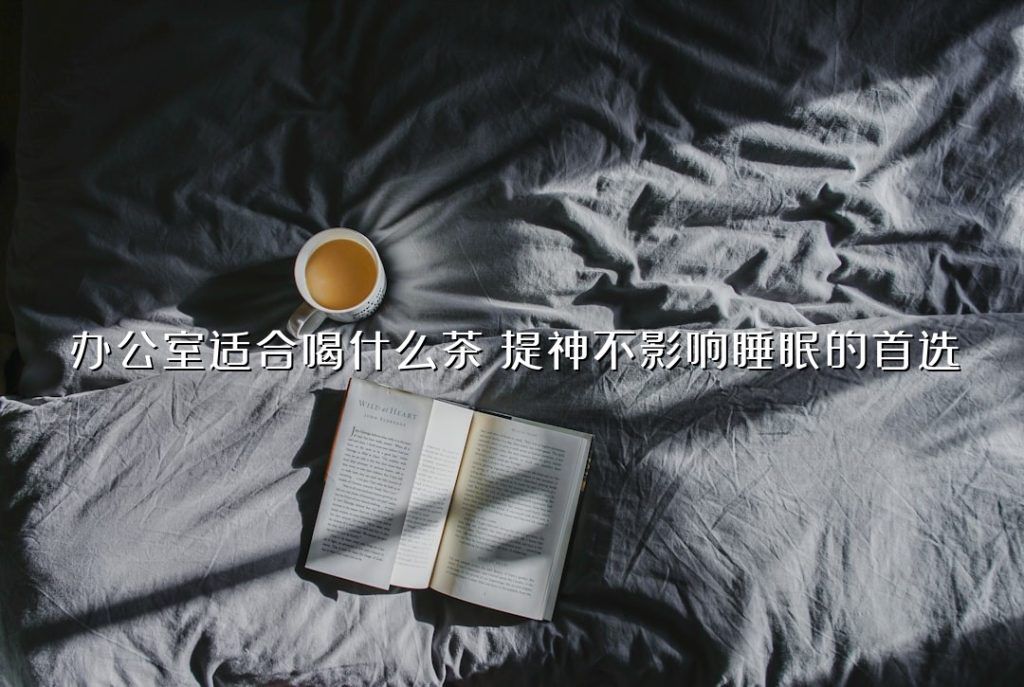 办公室适合喝什么茶?提神不影响睡眠的首选 办公室适合喝什么茶?提神不影响睡眠的首选