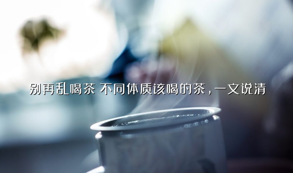 别再乱喝茶!不同体质该喝的茶,一文说清 别再乱喝茶!不同体质该喝的茶,一文说清