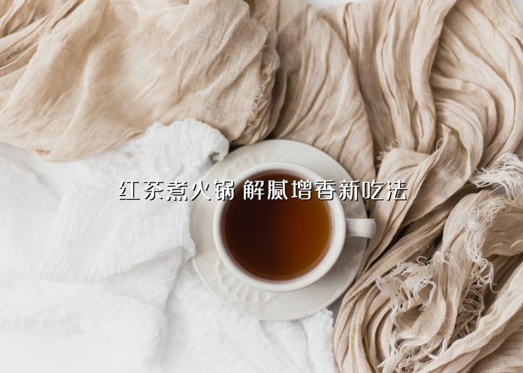 红茶煮火锅:解腻增香新吃法 红茶煮火锅:解腻增香新吃法