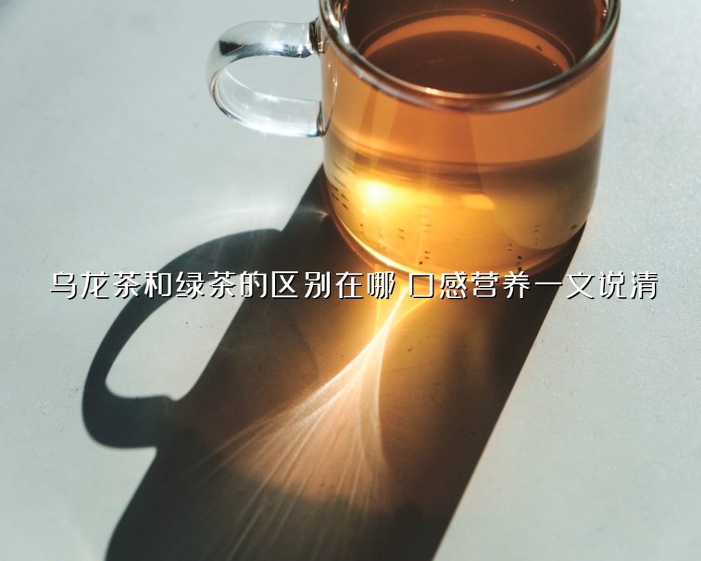乌龙茶和绿茶的区别在哪?口感营养一文说清 乌龙茶和绿茶的区别在哪?口感营养一文说清
