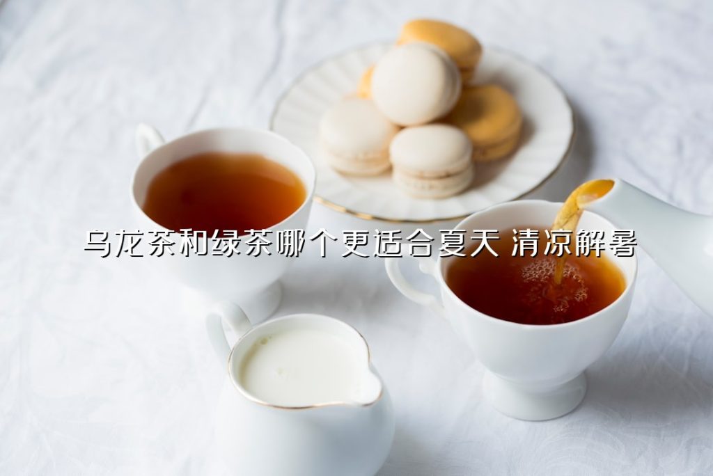 乌龙茶和绿茶哪个更适合夏天?清凉解暑 乌龙茶和绿茶哪个更适合夏天?清凉解暑