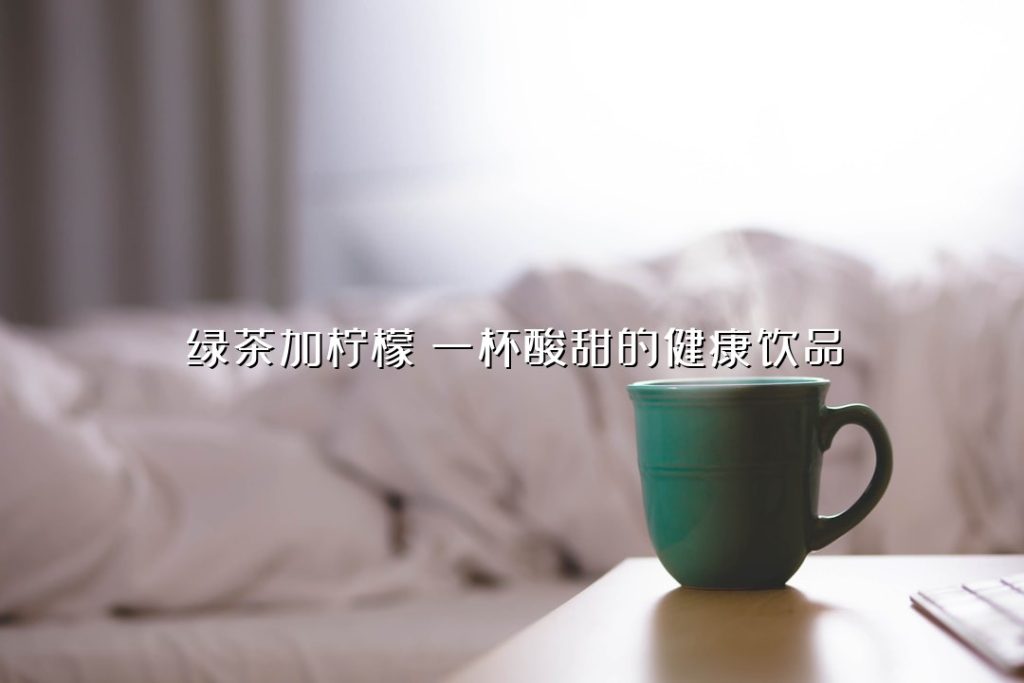 绿茶加柠檬:一杯酸甜的健康饮品 绿茶加柠檬:一杯酸甜的健康饮品