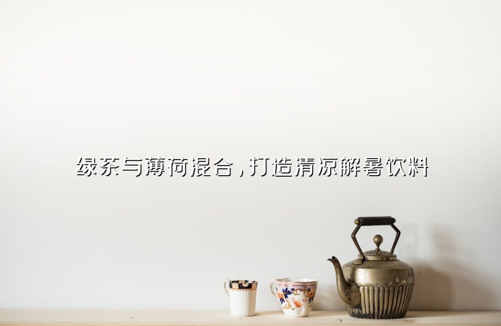 绿茶与薄荷混合,打造清凉解暑饮料 绿茶与薄荷混合,打造清凉解暑饮料