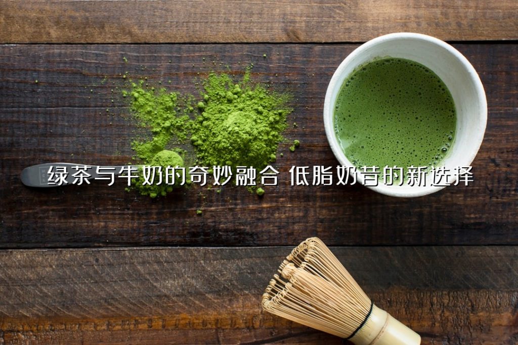 绿茶与牛奶的奇妙融合:低脂奶昔的新选择 绿茶与牛奶的奇妙融合:低脂奶昔的新选择