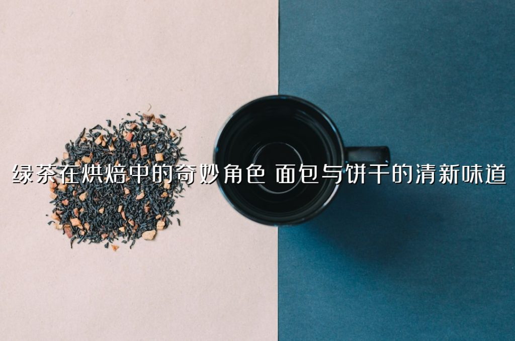 绿茶在烘焙中的奇妙角色:面包与饼干的清新味道 绿茶在烘焙中的奇妙角色:面包与饼干的清新味道
