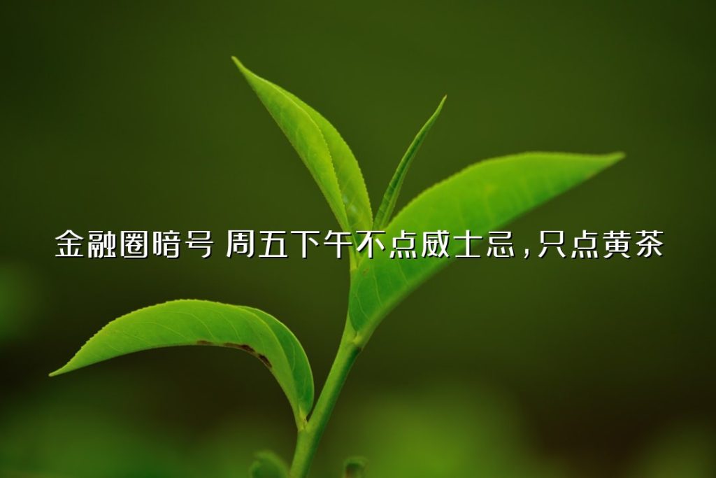 金融圈暗号:周五下午不点威士忌,只点黄茶 金融圈暗号:周五下午不点威士忌,只点黄茶