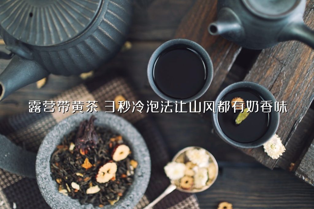 露营带黄茶？3 秒冷泡法让山风都有奶香味