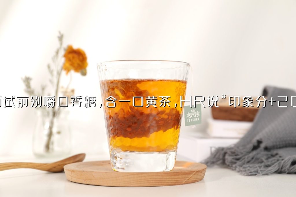 面试前别嚼口香糖，含一口黄茶，HR 说“印象分 +20”