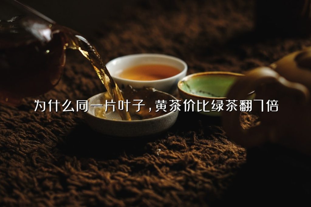 为什么同一片叶子，黄茶价比绿茶翻 7 倍？