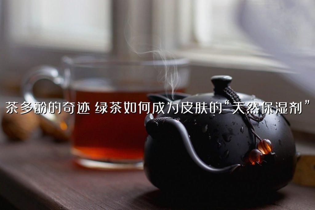 茶多酚的奇迹:绿茶如何成为皮肤的“天然保湿剂”? 茶多酚的奇迹:绿茶如何成为皮肤的“天然保湿剂”?