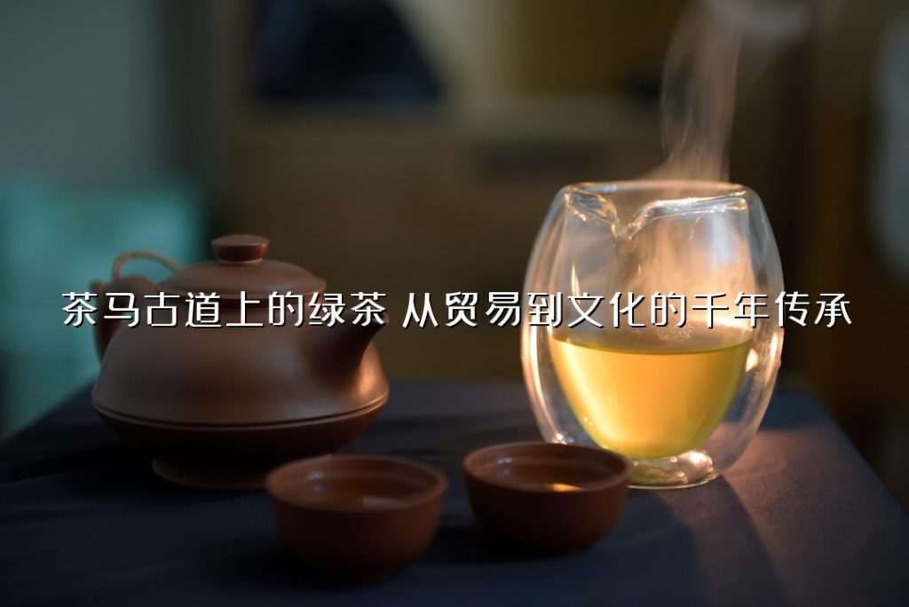 茶马古道上的绿茶:从贸易到文化的千年传承 茶马古道上的绿茶:从贸易到文化的千年传承