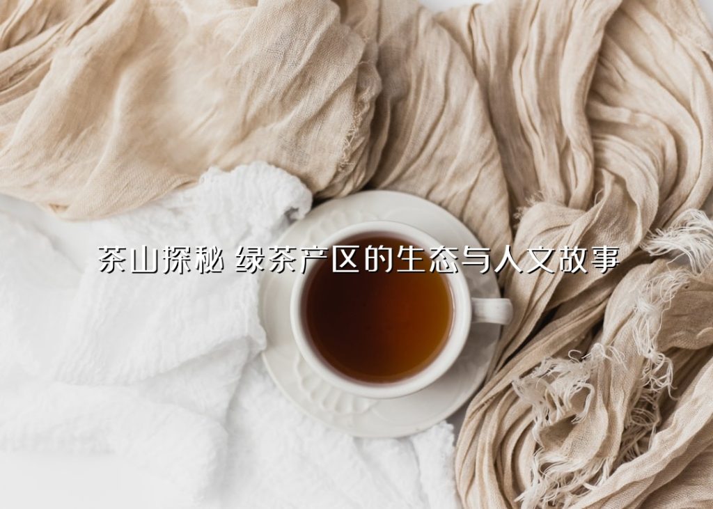 茶山探秘:绿茶产区的生态与人文故事 茶山探秘:绿茶产区的生态与人文故事