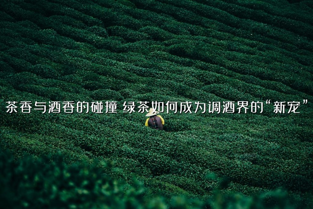 茶香与酒香的碰撞：绿茶如何成为调酒界的“新宠”？