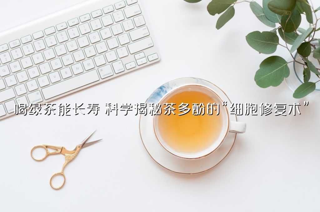 喝绿茶能长寿？科学揭秘茶多酚的“细胞修复术”
