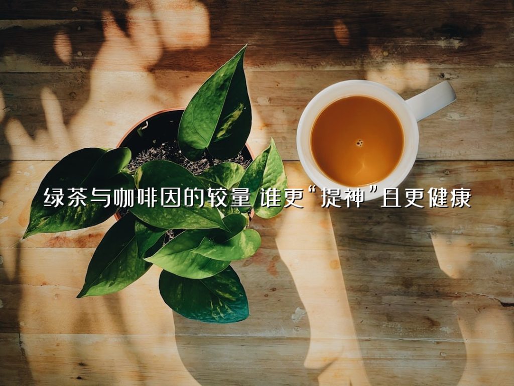 绿茶与咖啡因的较量：谁更“提神”且更健康？