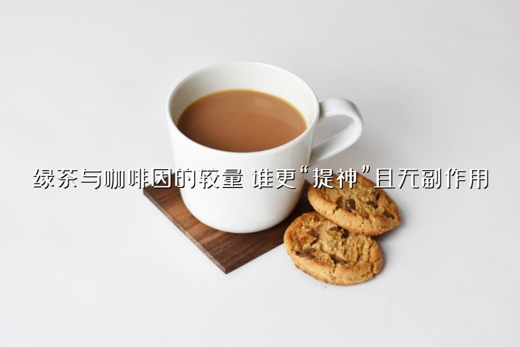 绿茶与咖啡因的较量：谁更“提神”且无副作用？