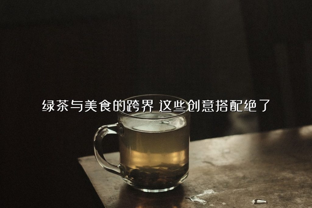 绿茶与美食的跨界：这些创意搭配绝了！