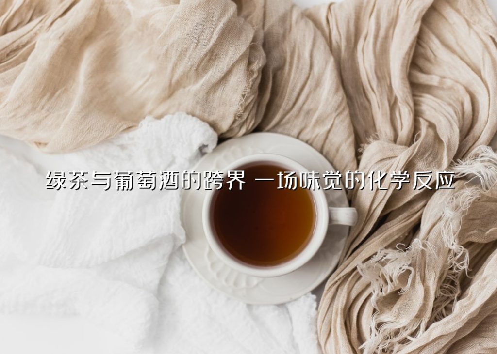绿茶与葡萄酒的跨界：一场味觉的化学反应