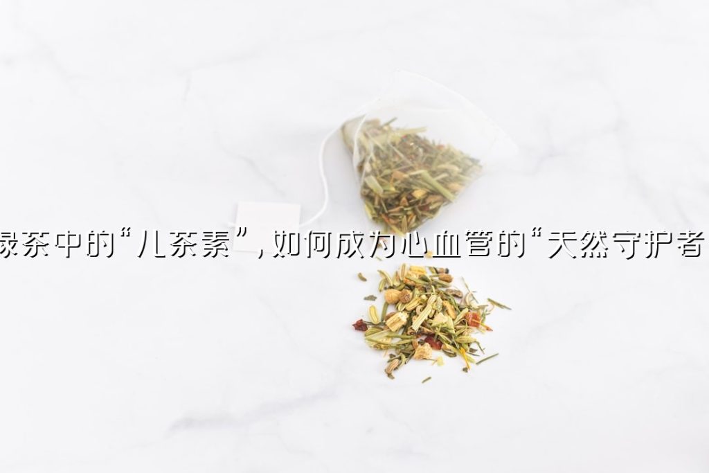 绿茶中的“儿茶素”，如何成为心血管的“天然守护者”？