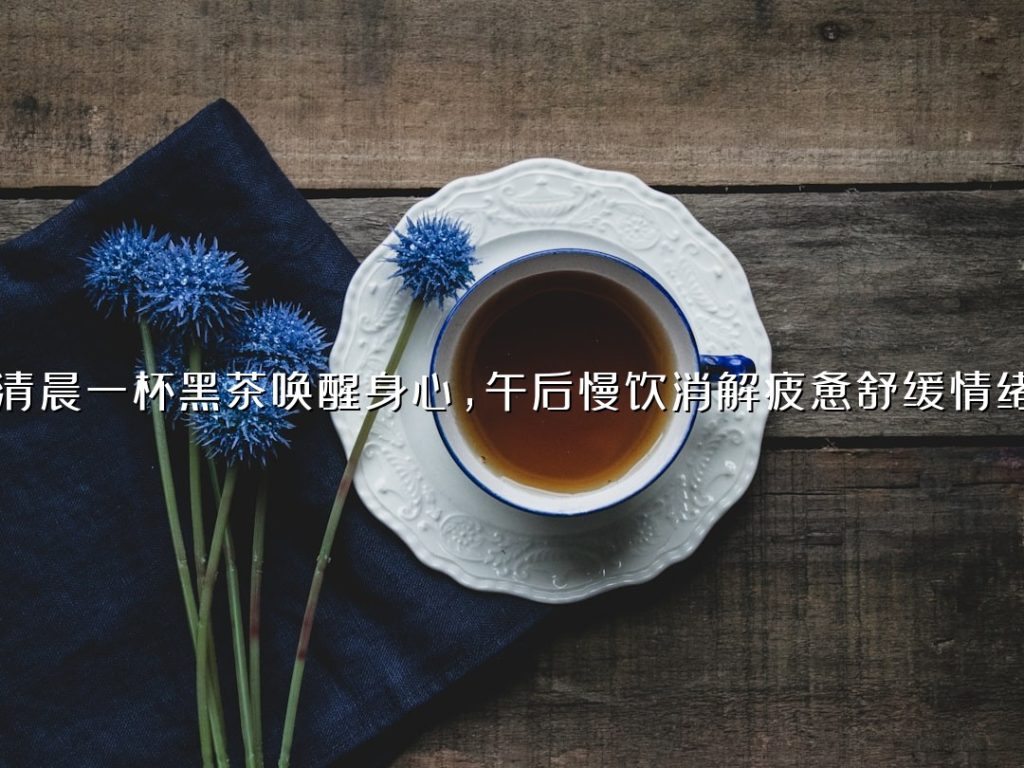 清晨一杯黑茶唤醒身心，午后慢饮消解疲惫舒缓情绪