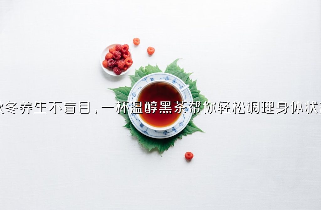 秋冬养生不盲目,一杯温醇黑茶帮你轻松调理身体状态 秋冬养生不盲目,一杯温醇黑茶帮你轻松调理身体状态